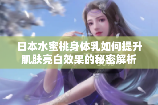日本水蜜桃身体乳如何提升肌肤亮白效果的秘密解析