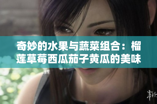 奇妙的水果与蔬菜组合：榴莲草莓西瓜茄子黄瓜的美味探索