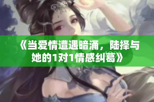 《当爱情遭遇暗涌，陆择与她的1对1情感纠葛》