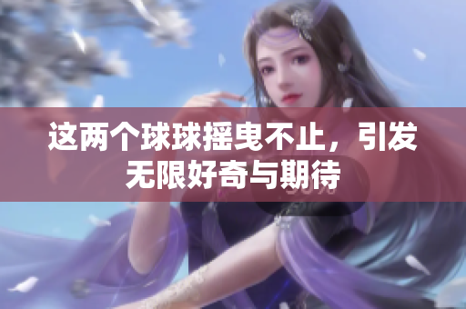 这两个球球摇曳不止，引发无限好奇与期待