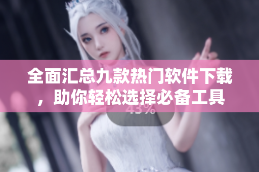 全面汇总九款热门软件下载，助你轻松选择必备工具