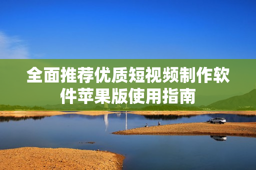 全面推荐优质短视频制作软件苹果版使用指南