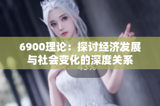 6900理论：探讨经济发展与社会变化的深度关系