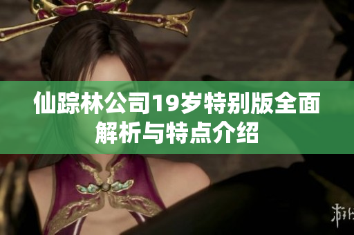 仙踪林公司19岁特别版全面解析与特点介绍