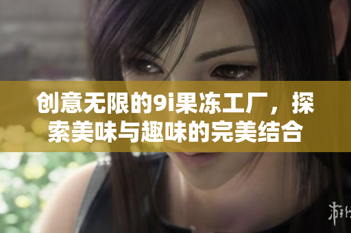 创意无限的9i果冻工厂，探索美味与趣味的完美结合