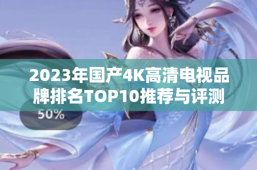 2023年国产4K高清电视品牌排名TOP10推荐与评测心得