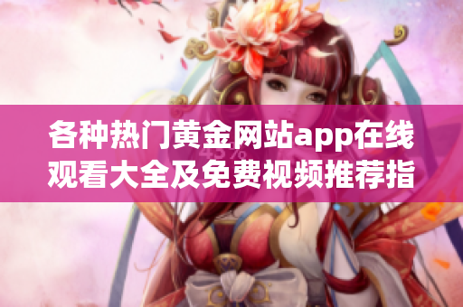 各种热门黄金网站app在线观看大全及免费视频推荐指南