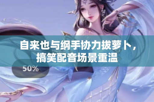 自来也与纲手协力拔萝卜，搞笑配音场景重温