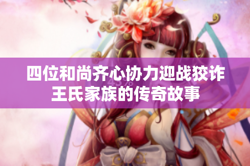 四位和尚齐心协力迎战狡诈王氏家族的传奇故事
