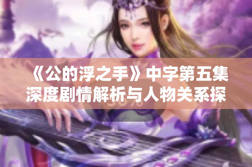 《公的浮之手》中字第五集深度剧情解析与人物关系探讨