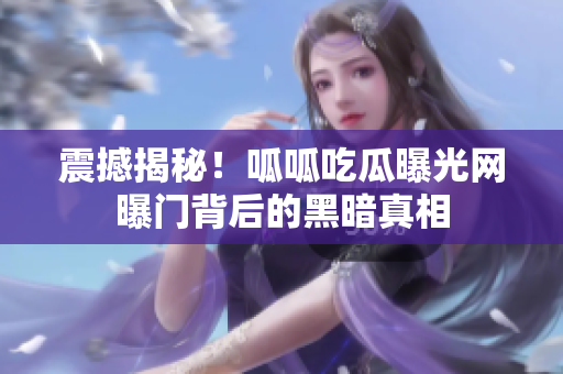 震撼揭秘！呱呱吃瓜曝光网曝门背后的黑暗真相