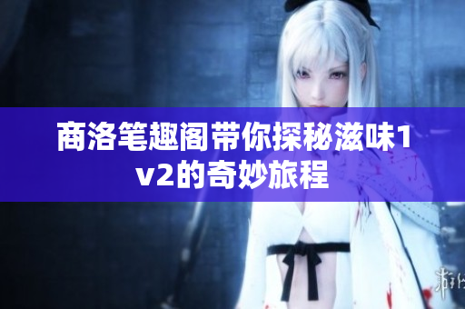 商洛笔趣阁带你探秘滋味1v2的奇妙旅程