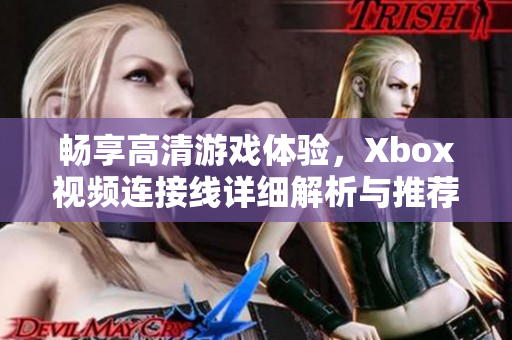 畅享高清游戏体验，Xbox视频连接线详细解析与推荐