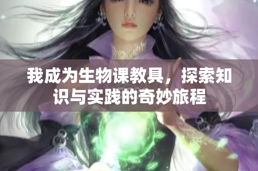 我成为生物课教具，探索知识与实践的奇妙旅程