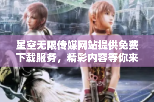 星空无限传媒网站提供免费下载服务，精彩内容等你来享受