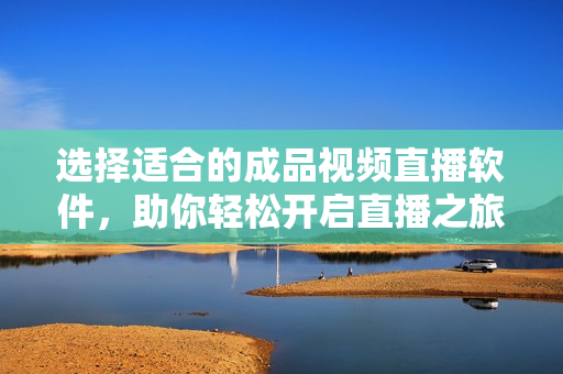 选择适合的成品视频直播软件，助你轻松开启直播之旅