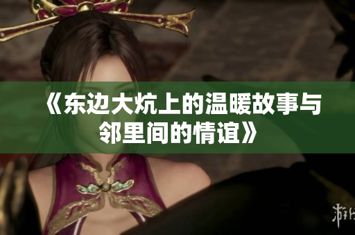 《东边大炕上的温暖故事与邻里间的情谊》