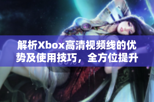 解析Xbox高清视频线的优势及使用技巧，全方位提升游戏体验