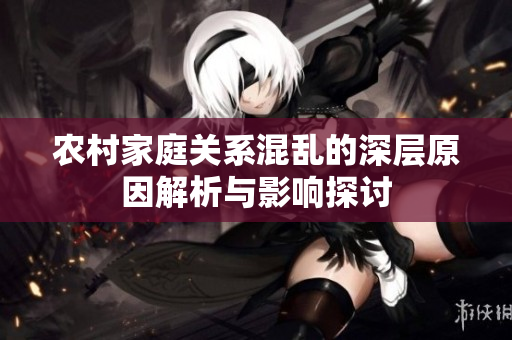 农村家庭关系混乱的深层原因解析与影响探讨