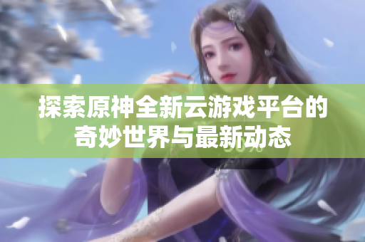 探索原神全新云游戏平台的奇妙世界与最新动态