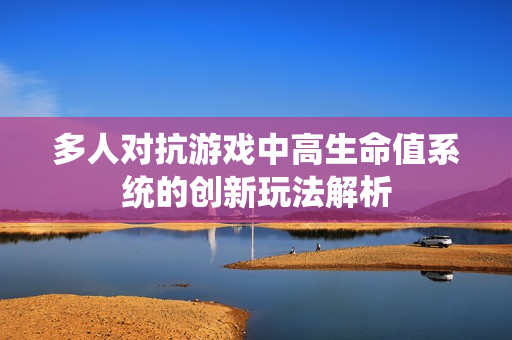 多人对抗游戏中高生命值系统的创新玩法解析