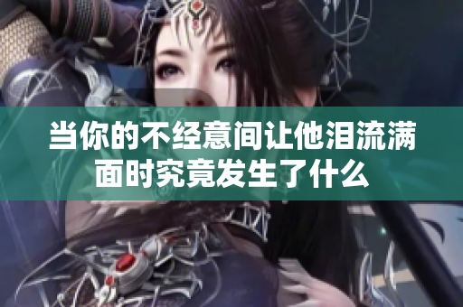 当你的不经意间让他泪流满面时究竟发生了什么