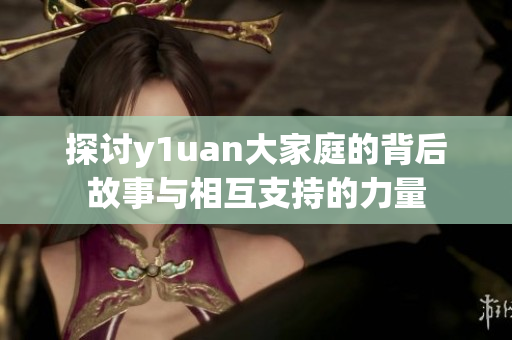 探讨y1uan大家庭的背后故事与相互支持的力量