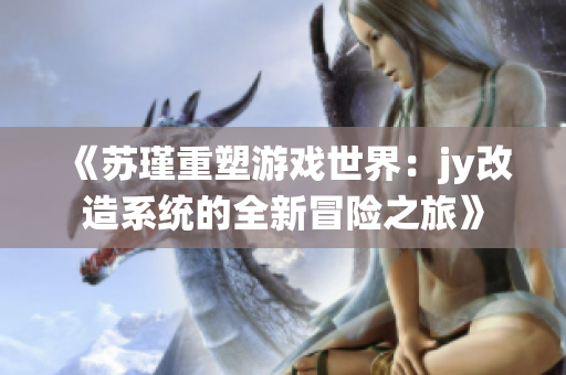 《苏瑾重塑游戏世界：jy改造系统的全新冒险之旅》