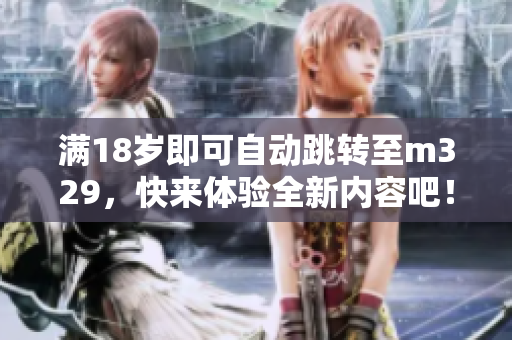 满18岁即可自动跳转至m329，快来体验全新内容吧！