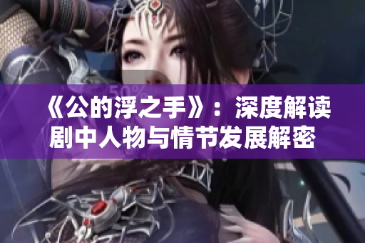 《公的浮之手》：深度解读剧中人物与情节发展解密