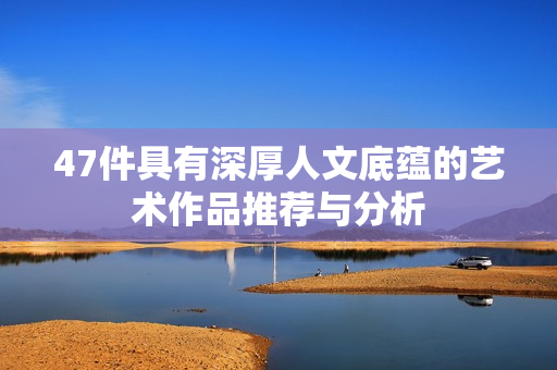 47件具有深厚人文底蕴的艺术作品推荐与分析