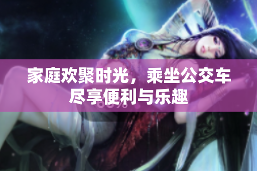 家庭欢聚时光，乘坐公交车尽享便利与乐趣
