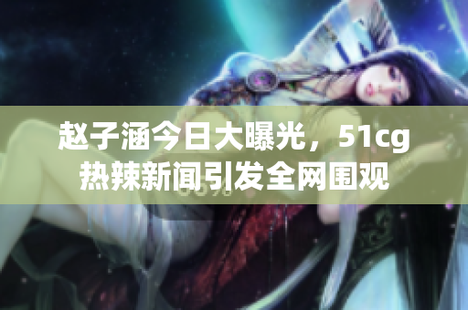赵子涵今日大曝光，51cg热辣新闻引发全网围观