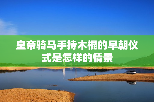 皇帝骑马手持木棍的早朝仪式是怎样的情景