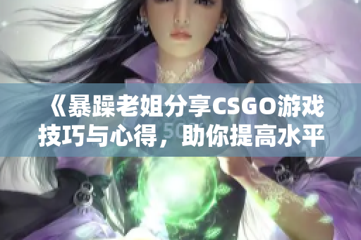 《暴躁老姐分享CSGO游戏技巧与心得，助你提高水平》