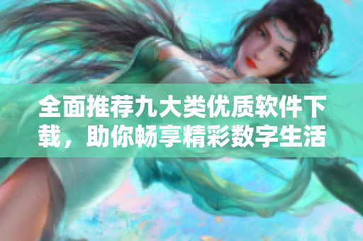 全面推荐九大类优质软件下载，助你畅享精彩数字生活