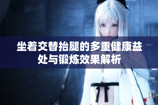 坐着交替抬腿的多重健康益处与锻炼效果解析