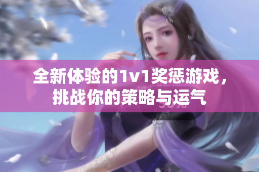 全新体验的1v1奖惩游戏，挑战你的策略与运气