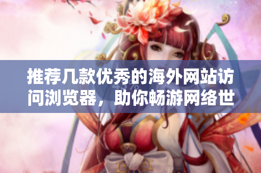 推荐几款优秀的海外网站访问浏览器，助你畅游网络世界