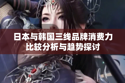日本与韩国三线品牌消费力比较分析与趋势探讨