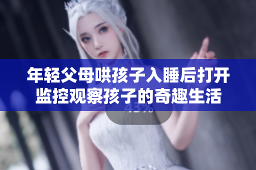 年轻父母哄孩子入睡后打开监控观察孩子的奇趣生活