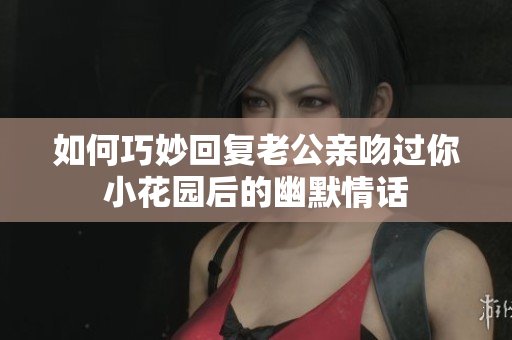 如何巧妙回复老公亲吻过你小花园后的幽默情话
