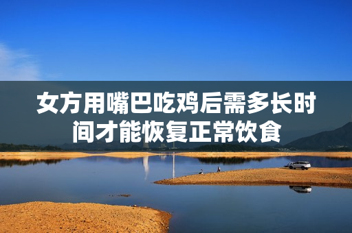 女方用嘴巴吃鸡后需多长时间才能恢复正常饮食