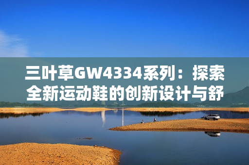 三叶草GW4334系列：探索全新运动鞋的创新设计与舒适体验