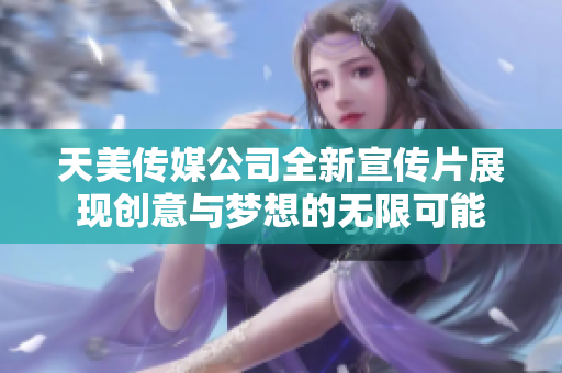 天美传媒公司全新宣传片展现创意与梦想的无限可能