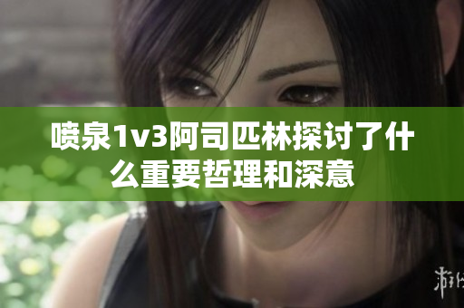 喷泉1v3阿司匹林探讨了什么重要哲理和深意