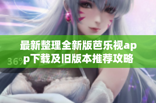 最新整理全新版芭乐视app下载及旧版本推荐攻略