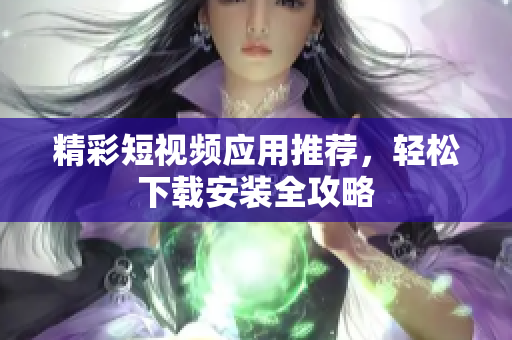 精彩短视频应用推荐，轻松下载安装全攻略