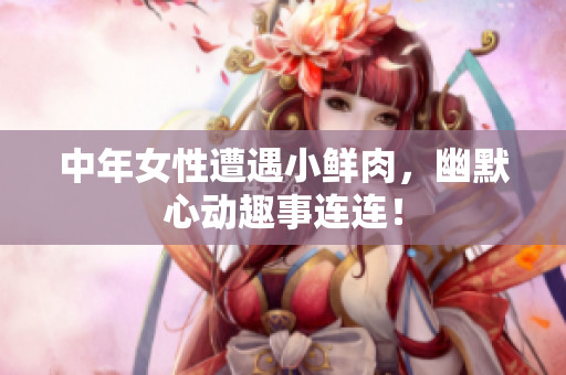 中年女性遭遇小鲜肉，幽默心动趣事连连！