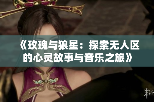 《玫瑰与狼星：探索无人区的心灵故事与音乐之旅》